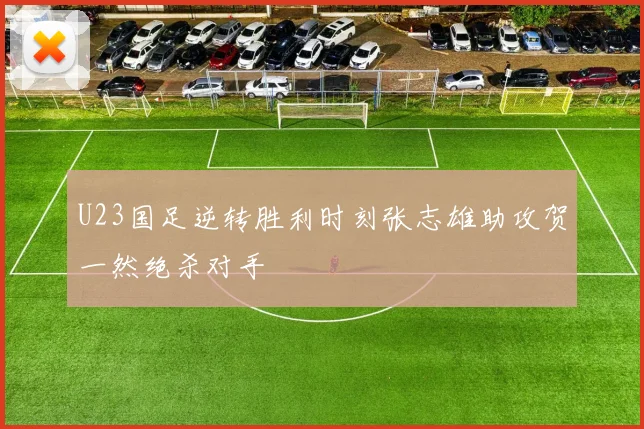U23国足逆转胜利时刻张志雄助攻贺一然绝杀对手