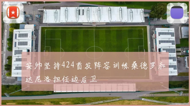 安帅坚持424首发阵容训练桑德罗和达尼洛担任边后卫