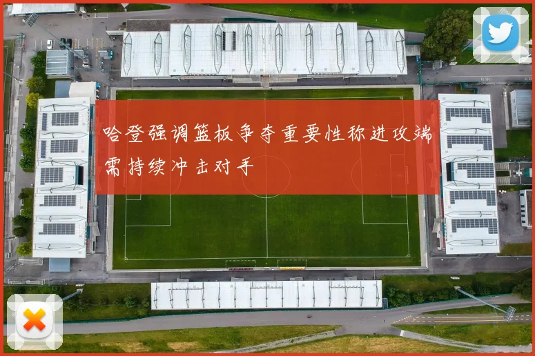 哈登强调篮板争夺重要性称进攻端需持续冲击对手