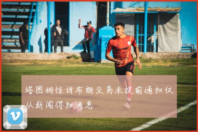 塔图姆惊讶布朗交易未提前通知仅从新闻得知消息