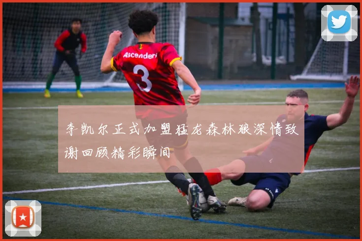 李凯尔正式加盟猛龙森林狼深情致谢回顾精彩瞬间