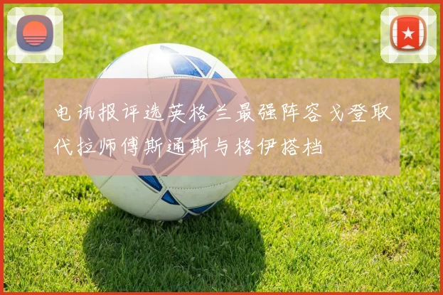 电讯报评选英格兰最强阵容戈登取代拉师傅斯通斯与格伊搭档
