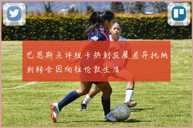 巴恩斯点评纽卡热刺发展差异托纳利转会因向往伦敦生活