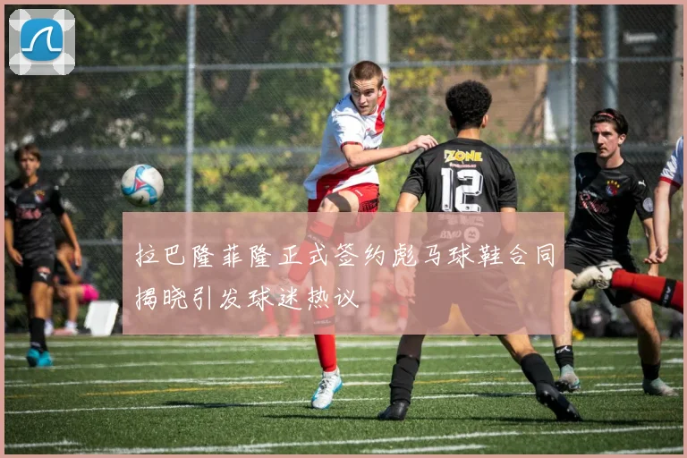 拉巴隆菲隆正式签约彪马球鞋合同揭晓引发球迷热议
