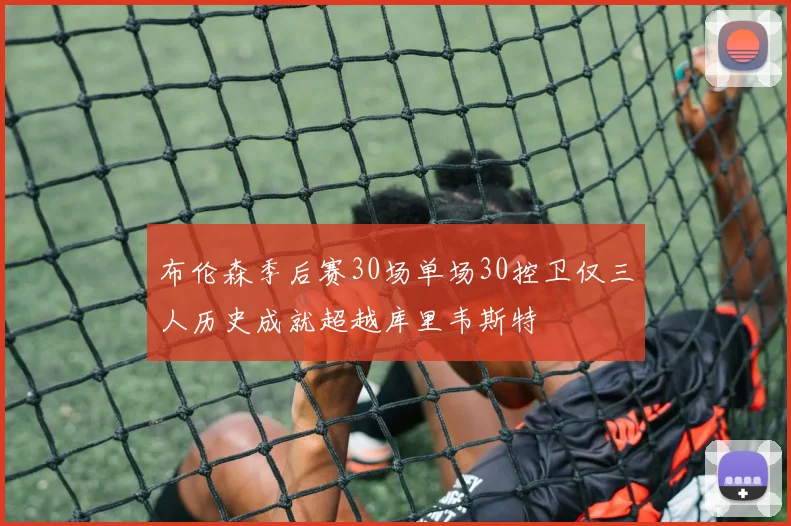 布伦森季后赛30场单场30控卫仅三人历史成就超越库里韦斯特