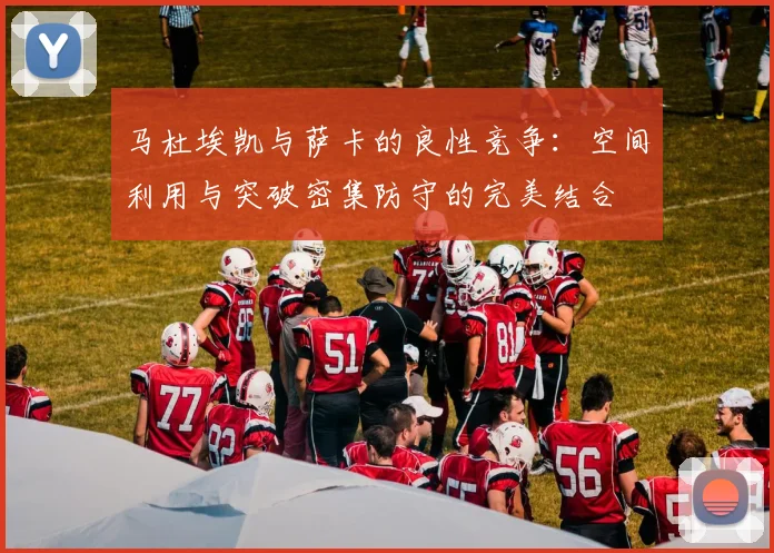 马杜埃凯与萨卡的良性竞争：空间利用与突破密集防守的完美结合
