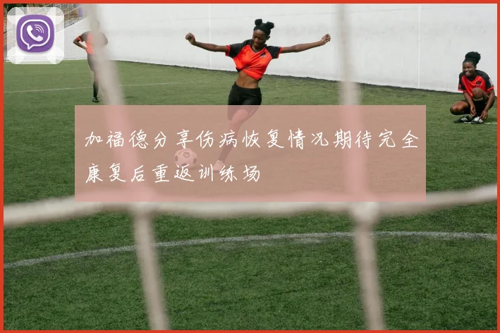 加福德分享伤病恢复情况期待完全康复后重返训练场