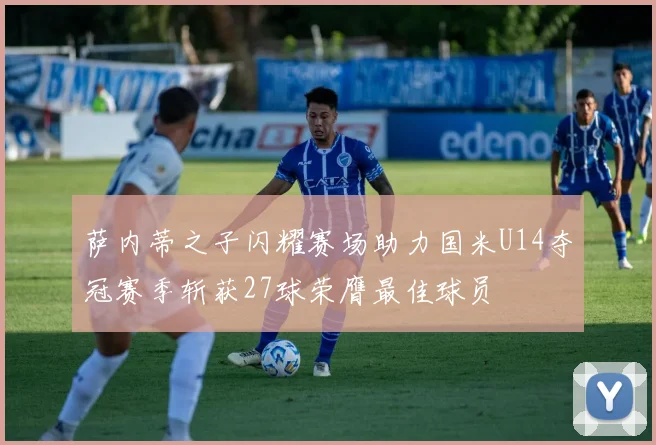 萨内蒂之子闪耀赛场助力国米U14夺冠赛季斩获27球荣膺最佳球员