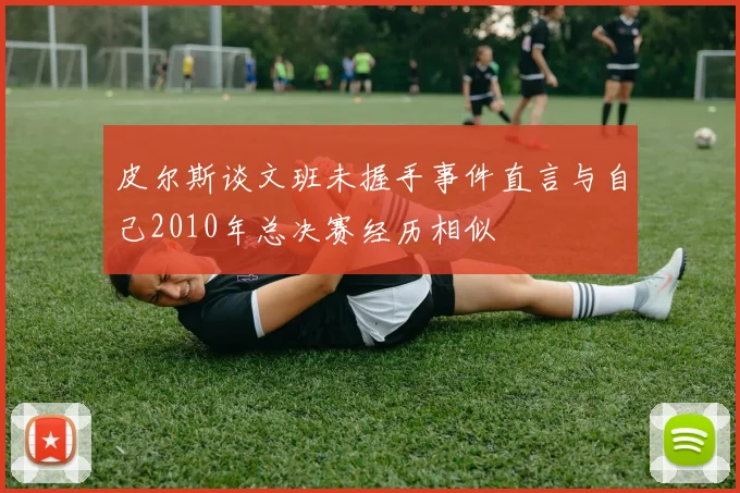 皮尔斯谈文班未握手事件直言与自己2010年总决赛经历相似