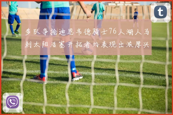 多队争抢迪恩韦德骑士76人湖人马刺太阳活塞开拓者均表现出浓厚兴趣