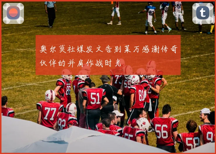 奥尔莫社媒发文告别莱万感谢传奇伙伴的并肩作战时光