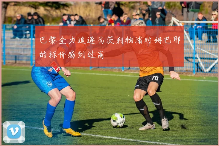 巴黎全力追逐戈茨利物浦对姆巴耶的标价感到过高