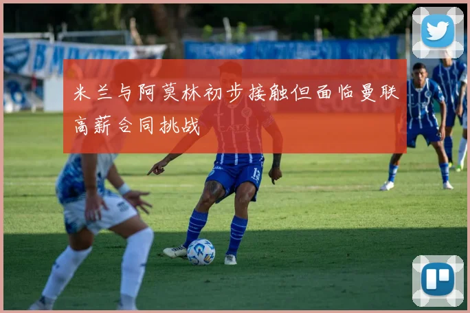 米兰与阿莫林初步接触但面临曼联高薪合同挑战