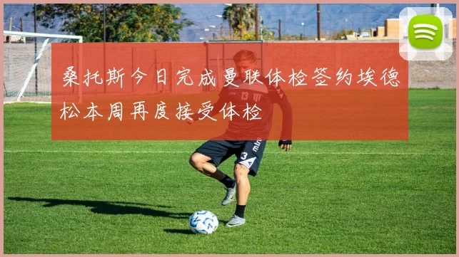 桑托斯今日完成曼联体检签约埃德松本周再度接受体检